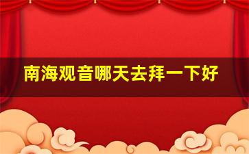 南海观音哪天去拜一下好