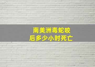 南美洲毒蛇咬后多少小时死亡