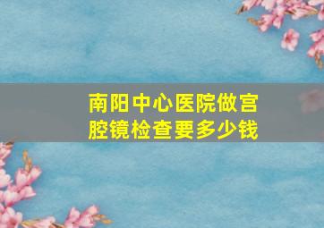 南阳中心医院做宫腔镜检查要多少钱