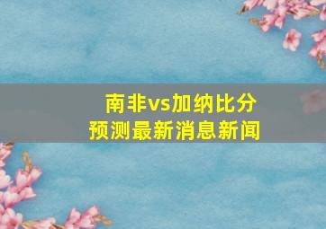 南非vs加纳比分预测最新消息新闻