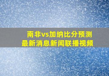 南非vs加纳比分预测最新消息新闻联播视频