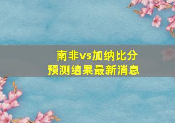 南非vs加纳比分预测结果最新消息