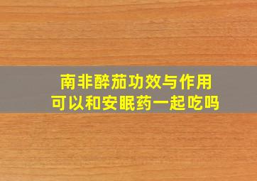 南非醉茄功效与作用可以和安眠药一起吃吗