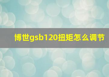 博世gsb120扭矩怎么调节