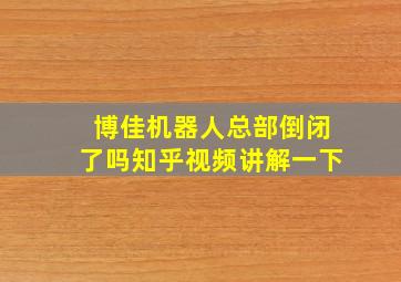 博佳机器人总部倒闭了吗知乎视频讲解一下