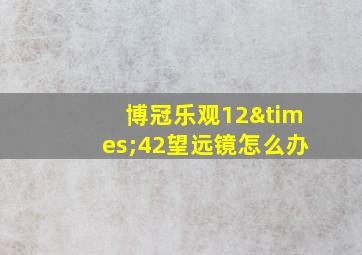 博冠乐观12×42望远镜怎么办