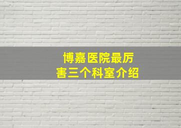 博嘉医院最厉害三个科室介绍