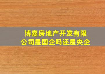 博嘉房地产开发有限公司是国企吗还是央企