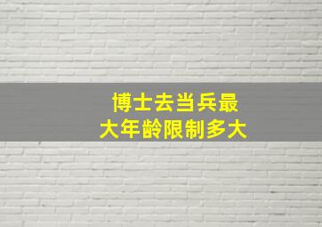 博士去当兵最大年龄限制多大