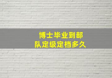 博士毕业到部队定级定档多久