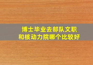 博士毕业去部队文职和核动力院哪个比较好