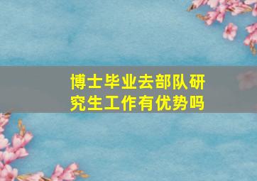 博士毕业去部队研究生工作有优势吗