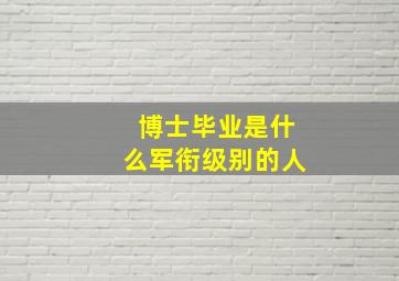 博士毕业是什么军衔级别的人