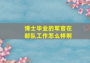 博士毕业的军官在部队工作怎么样啊