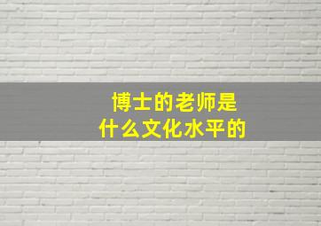 博士的老师是什么文化水平的