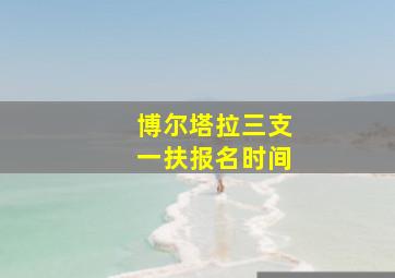 博尔塔拉三支一扶报名时间