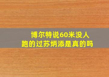 博尔特说60米没人跑的过苏炳添是真的吗