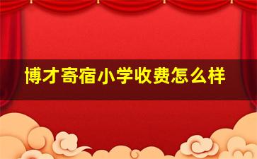 博才寄宿小学收费怎么样