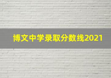 博文中学录取分数线2021