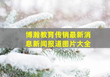 博瀚教育传销最新消息新闻报道图片大全