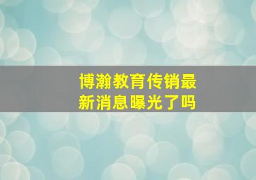 博瀚教育传销最新消息曝光了吗