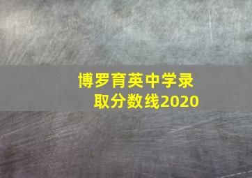 博罗育英中学录取分数线2020