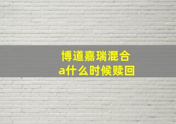 博道嘉瑞混合a什么时候赎回