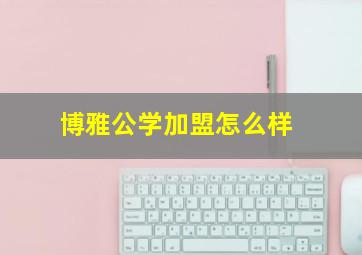 博雅公学加盟怎么样