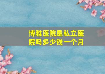 博雅医院是私立医院吗多少钱一个月