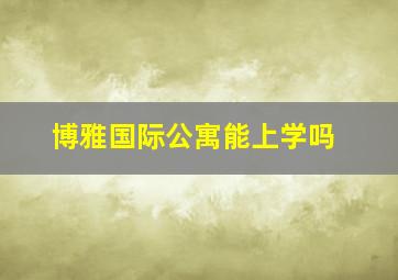 博雅国际公寓能上学吗