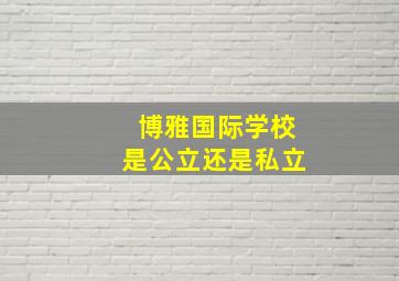 博雅国际学校是公立还是私立