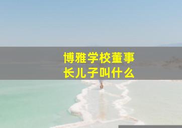 博雅学校董事长儿子叫什么