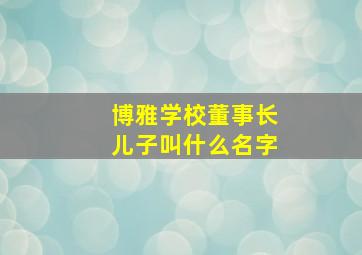 博雅学校董事长儿子叫什么名字