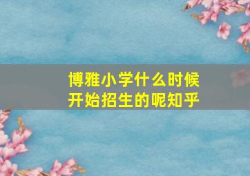 博雅小学什么时候开始招生的呢知乎