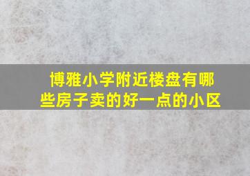 博雅小学附近楼盘有哪些房子卖的好一点的小区