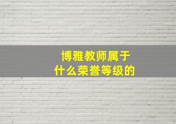 博雅教师属于什么荣誉等级的