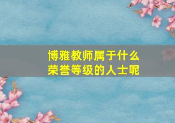 博雅教师属于什么荣誉等级的人士呢