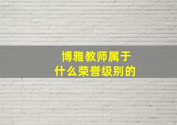 博雅教师属于什么荣誉级别的