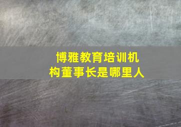 博雅教育培训机构董事长是哪里人