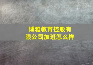 博雅教育控股有限公司加班怎么样