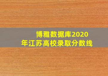 博雅数据库2020年江苏高校录取分数线