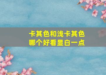 卡其色和浅卡其色哪个好看显白一点