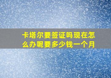 卡塔尔要签证吗现在怎么办呢要多少钱一个月