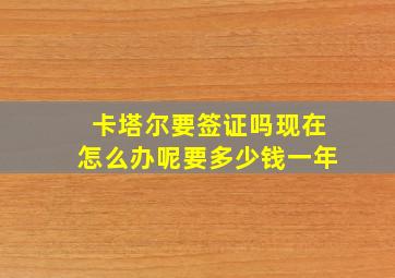 卡塔尔要签证吗现在怎么办呢要多少钱一年