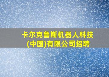 卡尔克鲁斯机器人科技(中国)有限公司招聘