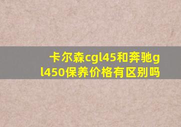 卡尔森cgl45和奔驰gl450保养价格有区别吗