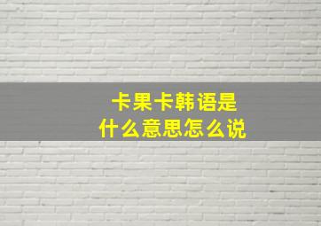 卡果卡韩语是什么意思怎么说