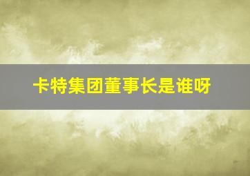 卡特集团董事长是谁呀