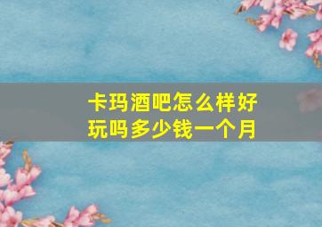 卡玛酒吧怎么样好玩吗多少钱一个月