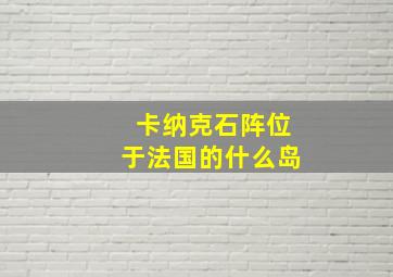 卡纳克石阵位于法国的什么岛